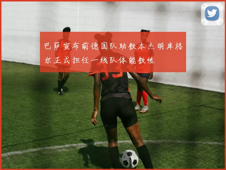 巴萨宣布前德国队助教本杰明库格尔正式担任一线队体能教练